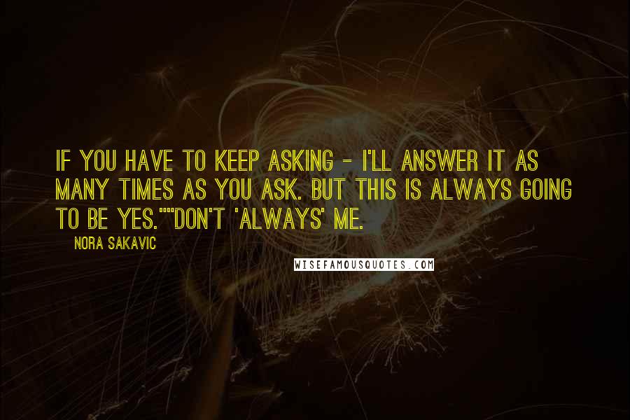 Nora Sakavic Quotes: If you have to keep asking - I'll answer it as many times as you ask. But this is always going to be yes.""Don't 'always' me.