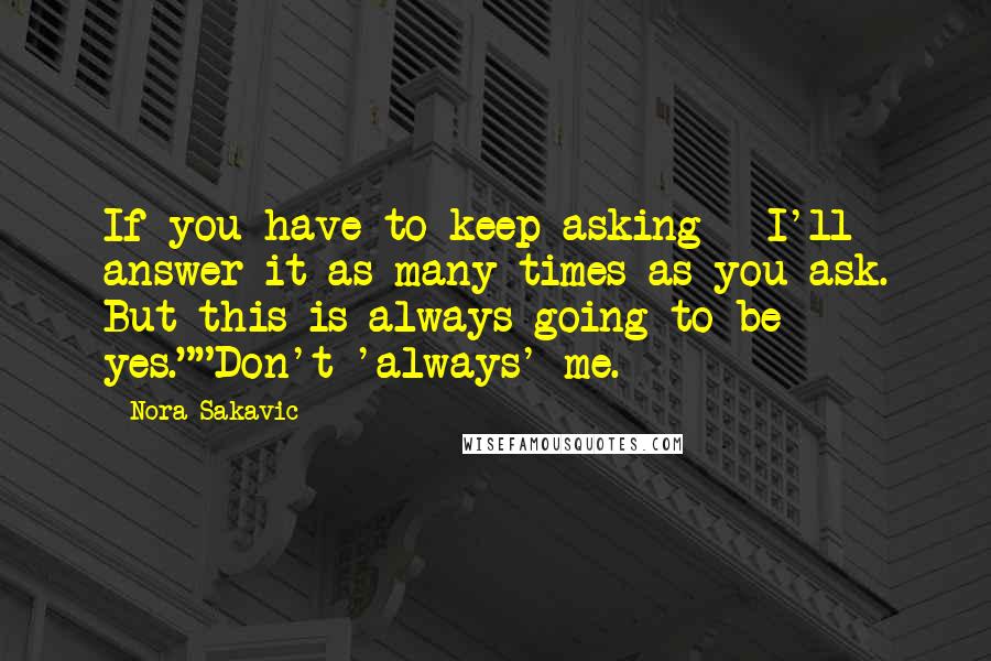 Nora Sakavic Quotes: If you have to keep asking - I'll answer it as many times as you ask. But this is always going to be yes.""Don't 'always' me.