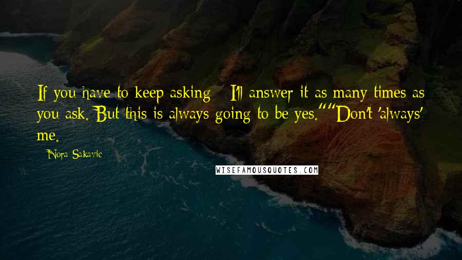 Nora Sakavic Quotes: If you have to keep asking - I'll answer it as many times as you ask. But this is always going to be yes.""Don't 'always' me.