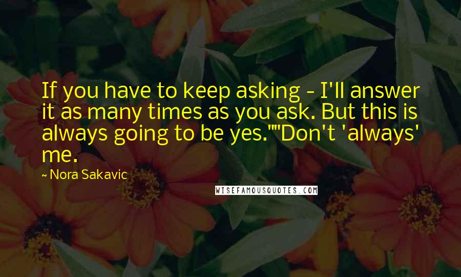 Nora Sakavic Quotes: If you have to keep asking - I'll answer it as many times as you ask. But this is always going to be yes.""Don't 'always' me.