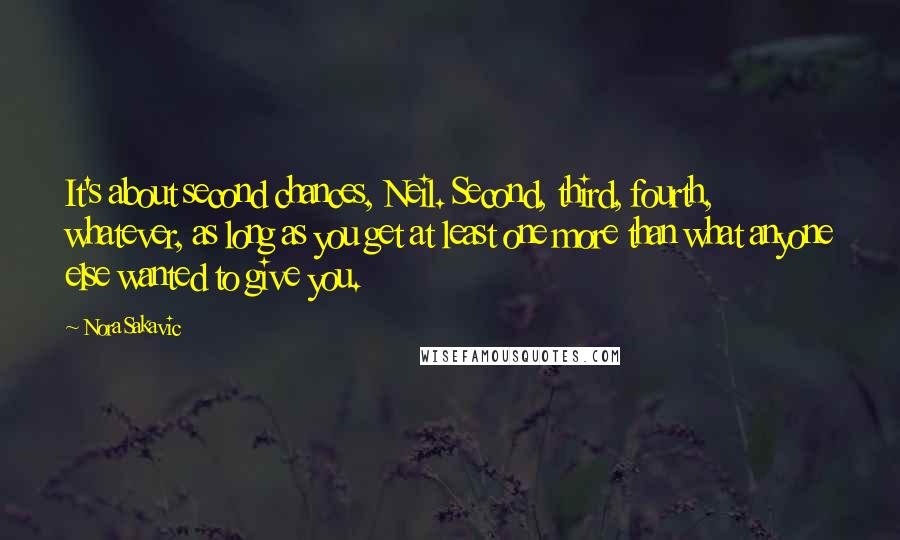 Nora Sakavic Quotes: It's about second chances, Neil. Second, third, fourth, whatever, as long as you get at least one more than what anyone else wanted to give you.