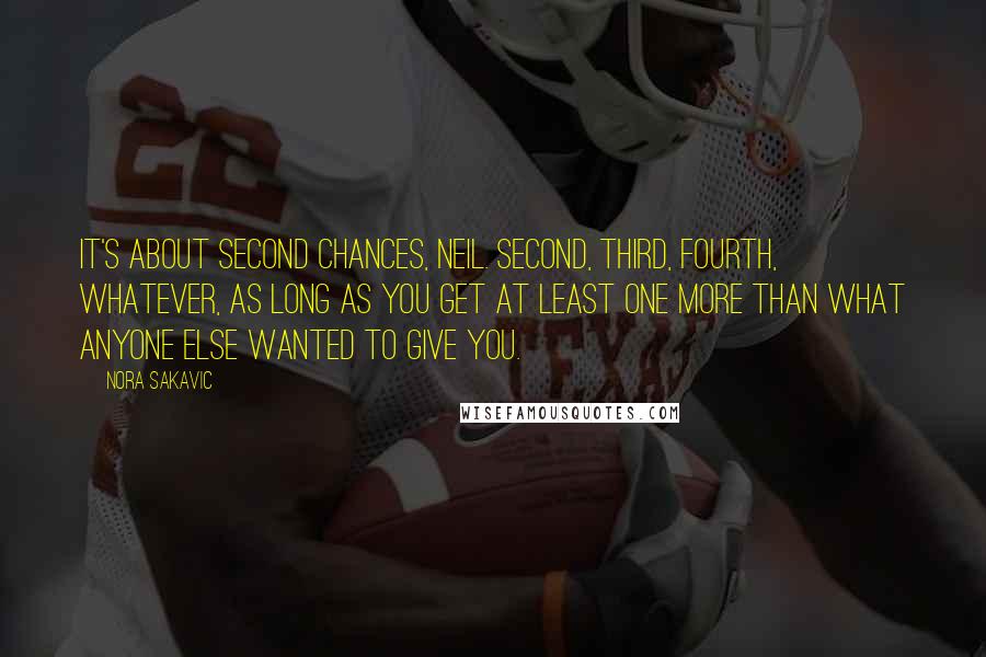 Nora Sakavic Quotes: It's about second chances, Neil. Second, third, fourth, whatever, as long as you get at least one more than what anyone else wanted to give you.