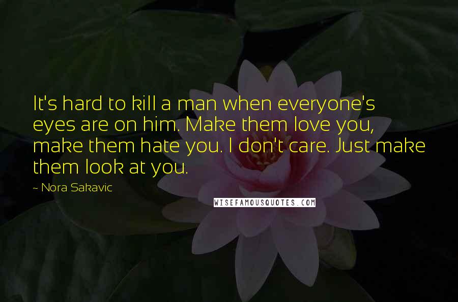 Nora Sakavic Quotes: It's hard to kill a man when everyone's eyes are on him. Make them love you, make them hate you. I don't care. Just make them look at you.