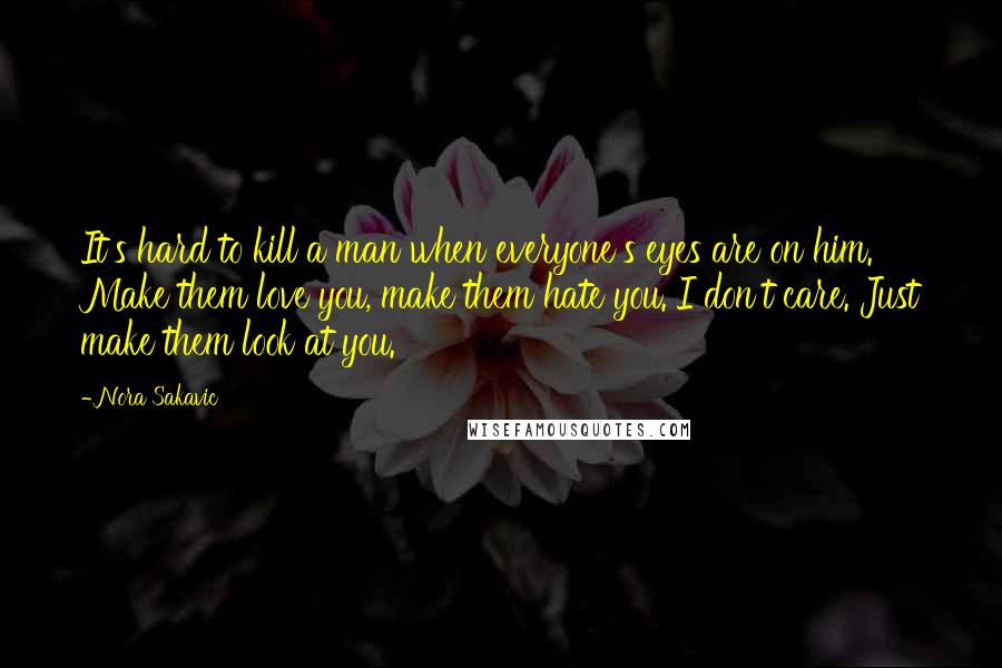 Nora Sakavic Quotes: It's hard to kill a man when everyone's eyes are on him. Make them love you, make them hate you. I don't care. Just make them look at you.