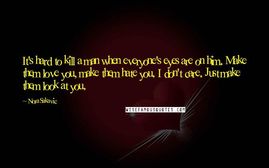 Nora Sakavic Quotes: It's hard to kill a man when everyone's eyes are on him. Make them love you, make them hate you. I don't care. Just make them look at you.