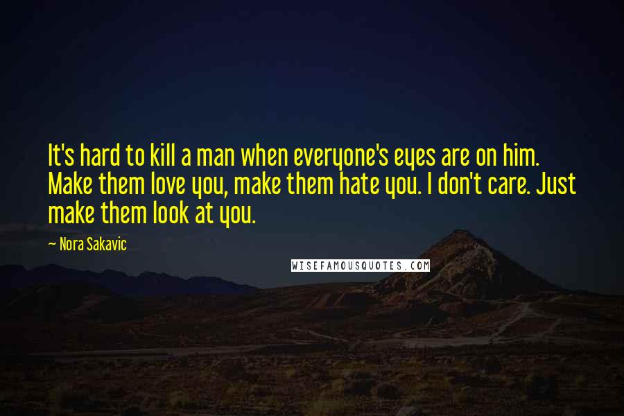 Nora Sakavic Quotes: It's hard to kill a man when everyone's eyes are on him. Make them love you, make them hate you. I don't care. Just make them look at you.