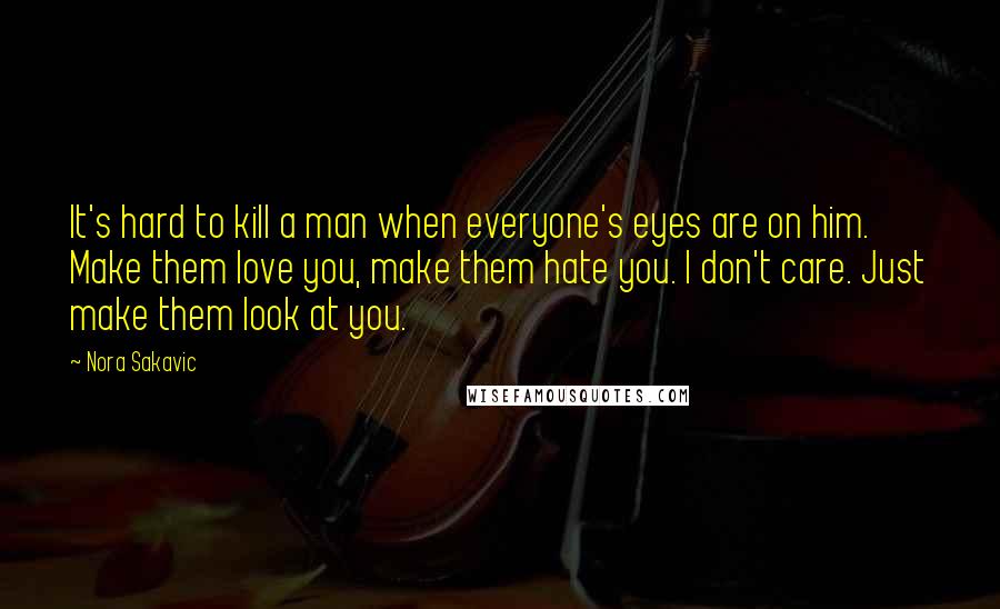 Nora Sakavic Quotes: It's hard to kill a man when everyone's eyes are on him. Make them love you, make them hate you. I don't care. Just make them look at you.