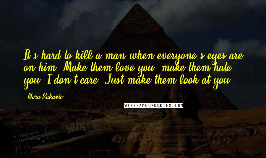 Nora Sakavic Quotes: It's hard to kill a man when everyone's eyes are on him. Make them love you, make them hate you. I don't care. Just make them look at you.