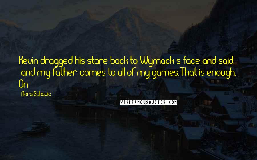 Nora Sakavic Quotes: Kevin dragged his stare back to Wymack's face and said, "and my father comes to all of my games. That is enough." On