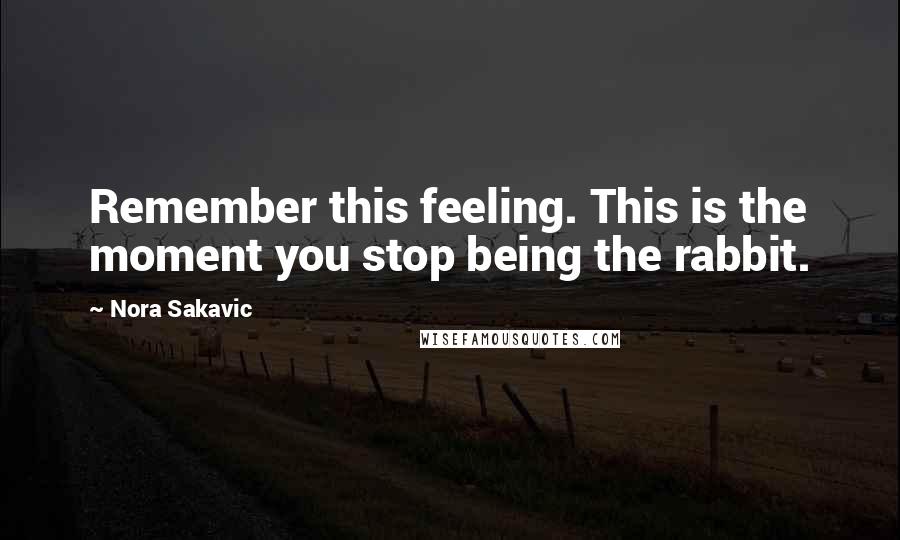 Nora Sakavic Quotes: Remember this feeling. This is the moment you stop being the rabbit.