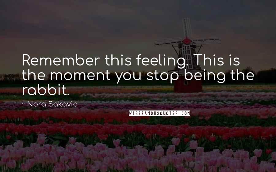 Nora Sakavic Quotes: Remember this feeling. This is the moment you stop being the rabbit.