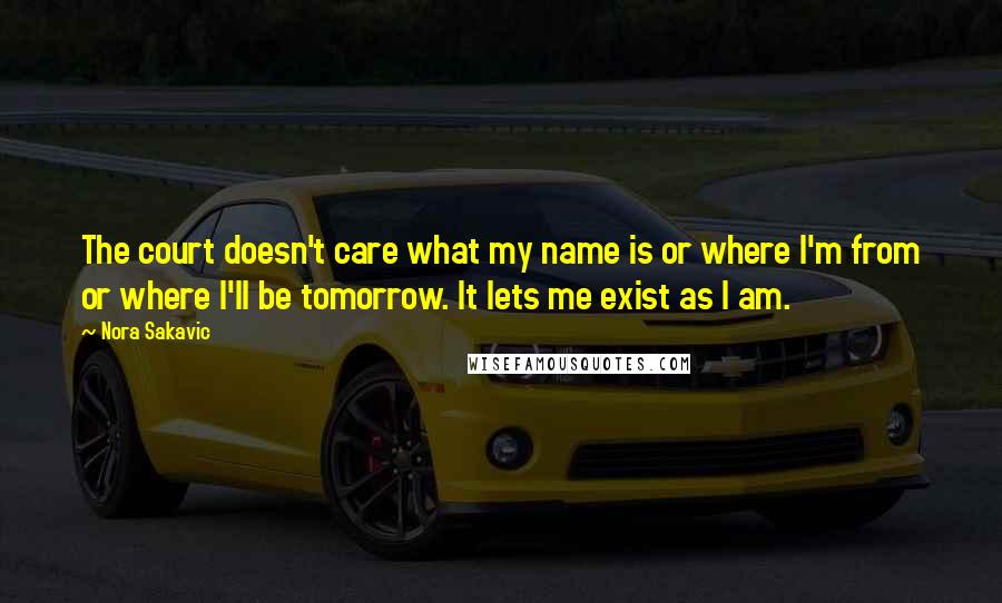 Nora Sakavic Quotes: The court doesn't care what my name is or where I'm from or where I'll be tomorrow. It lets me exist as I am.