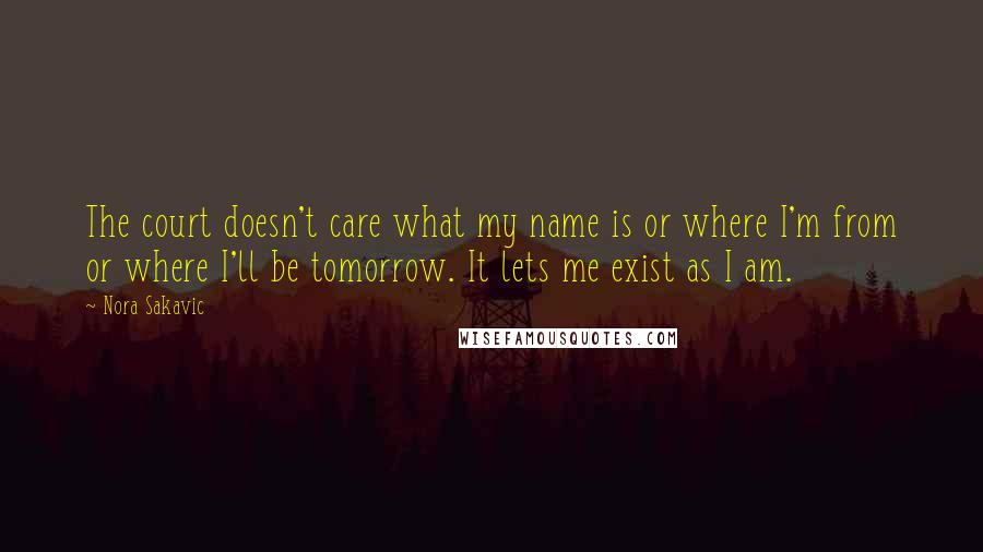 Nora Sakavic Quotes: The court doesn't care what my name is or where I'm from or where I'll be tomorrow. It lets me exist as I am.