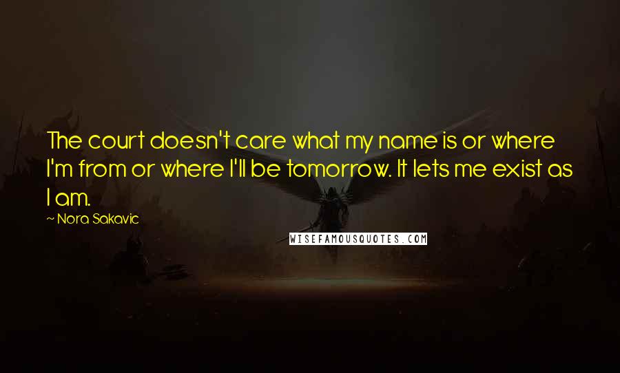 Nora Sakavic Quotes: The court doesn't care what my name is or where I'm from or where I'll be tomorrow. It lets me exist as I am.