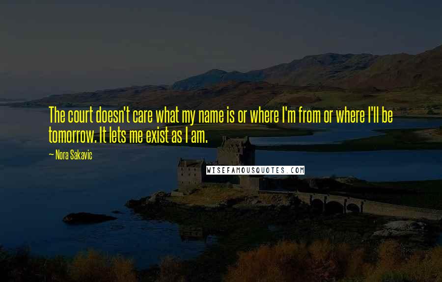 Nora Sakavic Quotes: The court doesn't care what my name is or where I'm from or where I'll be tomorrow. It lets me exist as I am.