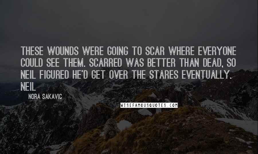 Nora Sakavic Quotes: These wounds were going to scar where everyone could see them. Scarred was better than dead, so Neil figured he'd get over the stares eventually. Neil