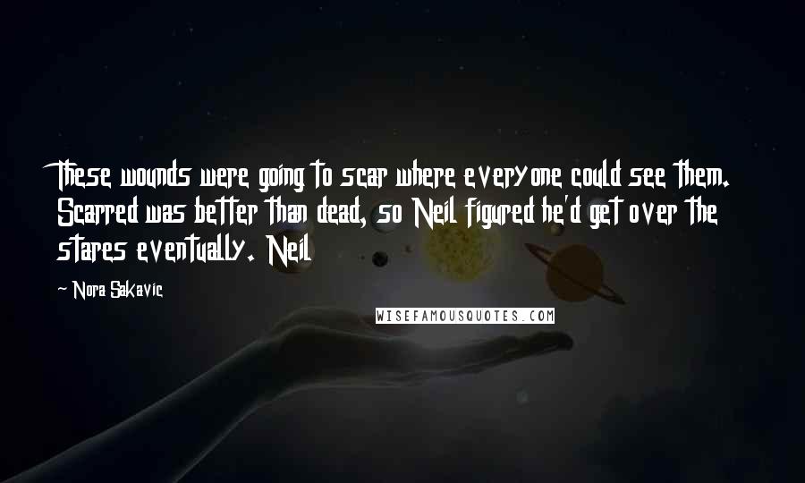 Nora Sakavic Quotes: These wounds were going to scar where everyone could see them. Scarred was better than dead, so Neil figured he'd get over the stares eventually. Neil