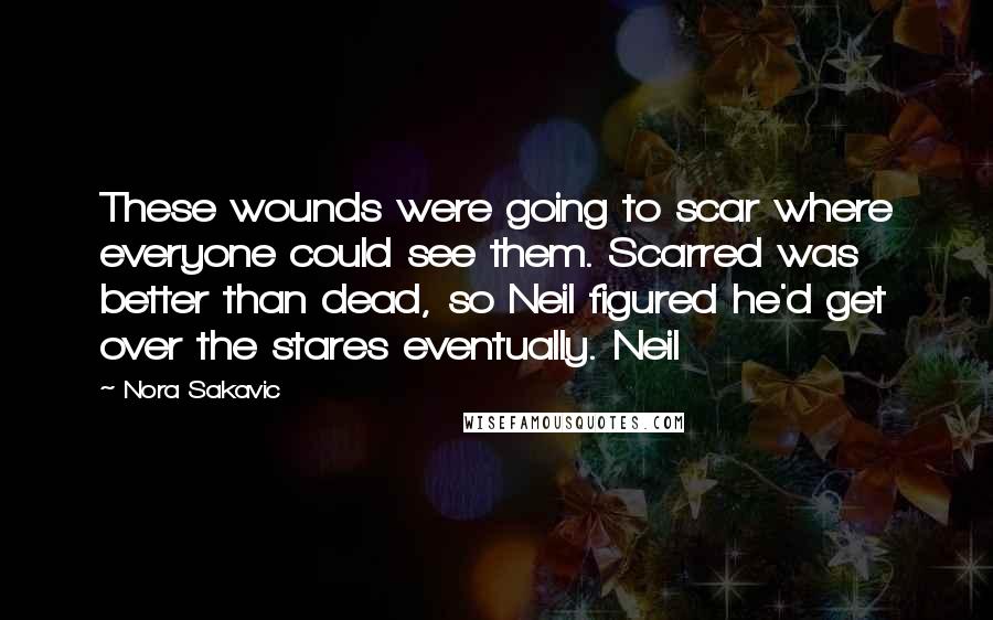Nora Sakavic Quotes: These wounds were going to scar where everyone could see them. Scarred was better than dead, so Neil figured he'd get over the stares eventually. Neil