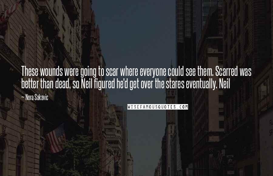 Nora Sakavic Quotes: These wounds were going to scar where everyone could see them. Scarred was better than dead, so Neil figured he'd get over the stares eventually. Neil