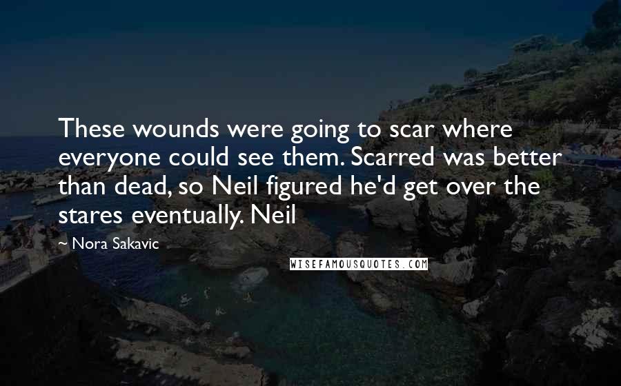 Nora Sakavic Quotes: These wounds were going to scar where everyone could see them. Scarred was better than dead, so Neil figured he'd get over the stares eventually. Neil
