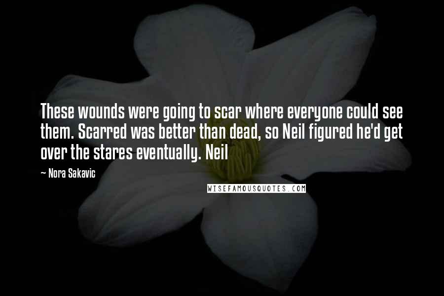 Nora Sakavic Quotes: These wounds were going to scar where everyone could see them. Scarred was better than dead, so Neil figured he'd get over the stares eventually. Neil