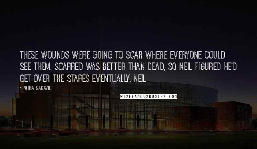 Nora Sakavic Quotes: These wounds were going to scar where everyone could see them. Scarred was better than dead, so Neil figured he'd get over the stares eventually. Neil