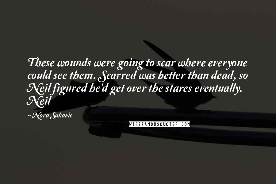 Nora Sakavic Quotes: These wounds were going to scar where everyone could see them. Scarred was better than dead, so Neil figured he'd get over the stares eventually. Neil