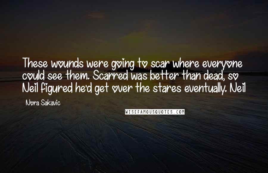 Nora Sakavic Quotes: These wounds were going to scar where everyone could see them. Scarred was better than dead, so Neil figured he'd get over the stares eventually. Neil