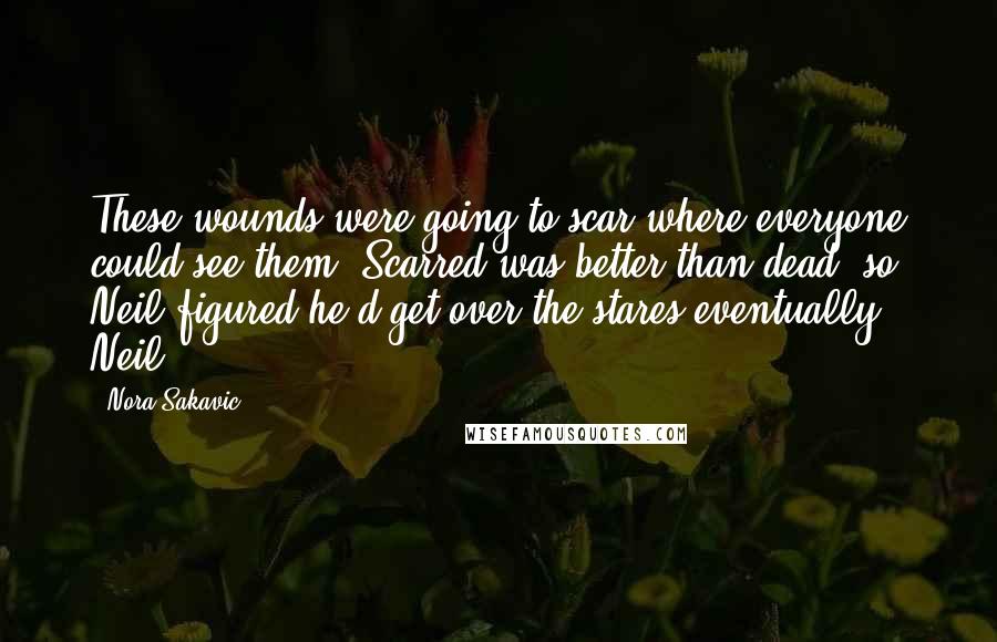 Nora Sakavic Quotes: These wounds were going to scar where everyone could see them. Scarred was better than dead, so Neil figured he'd get over the stares eventually. Neil
