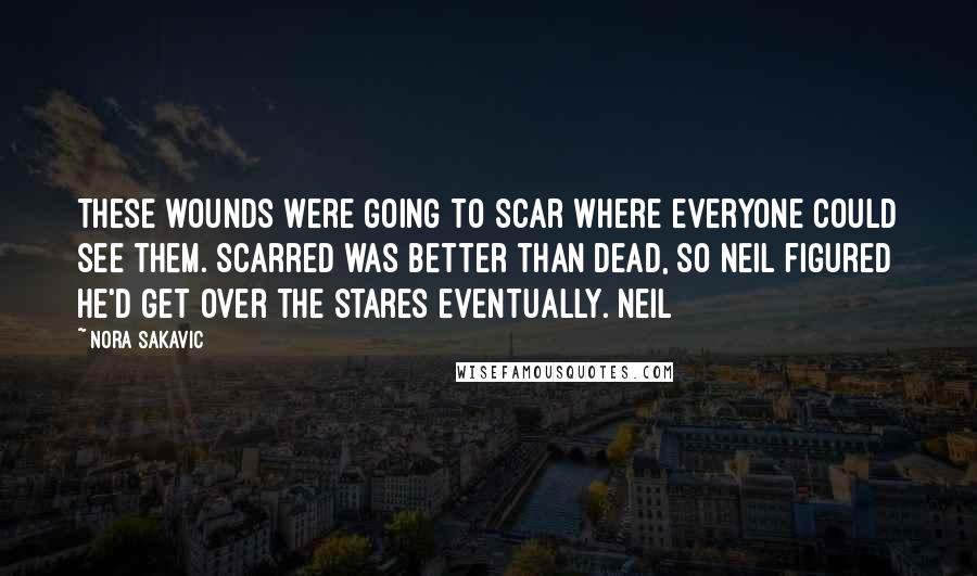 Nora Sakavic Quotes: These wounds were going to scar where everyone could see them. Scarred was better than dead, so Neil figured he'd get over the stares eventually. Neil