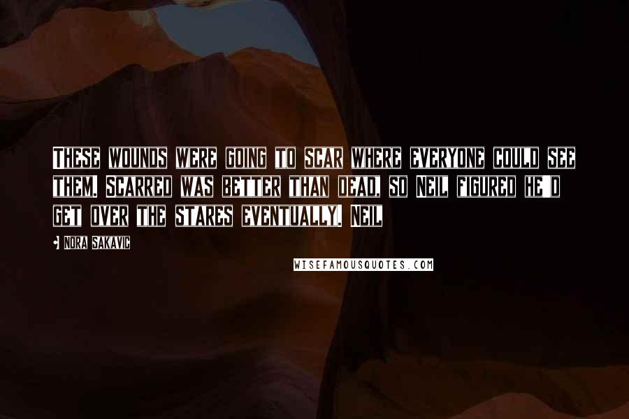 Nora Sakavic Quotes: These wounds were going to scar where everyone could see them. Scarred was better than dead, so Neil figured he'd get over the stares eventually. Neil
