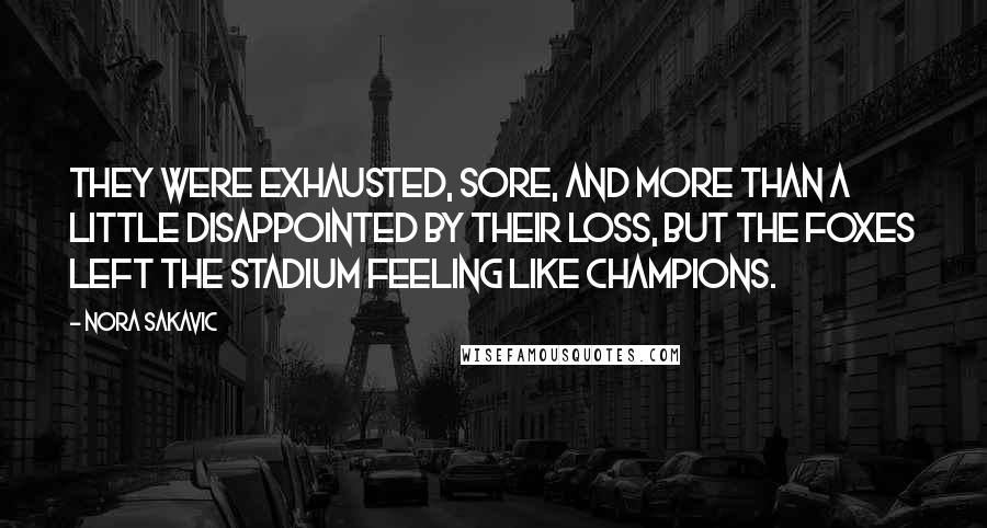 Nora Sakavic Quotes: They were exhausted, sore, and more than a little disappointed by their loss, but the Foxes left the stadium feeling like champions.