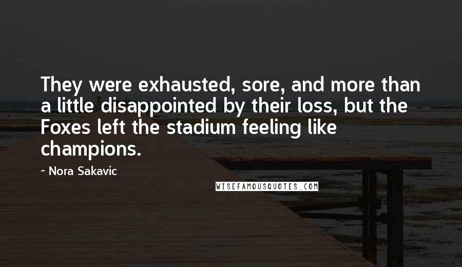 Nora Sakavic Quotes: They were exhausted, sore, and more than a little disappointed by their loss, but the Foxes left the stadium feeling like champions.