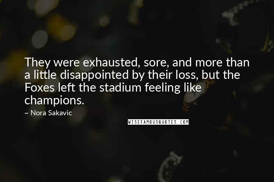 Nora Sakavic Quotes: They were exhausted, sore, and more than a little disappointed by their loss, but the Foxes left the stadium feeling like champions.