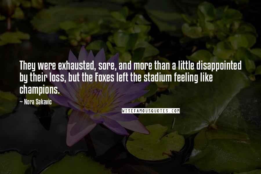 Nora Sakavic Quotes: They were exhausted, sore, and more than a little disappointed by their loss, but the Foxes left the stadium feeling like champions.