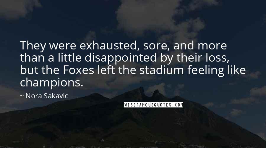 Nora Sakavic Quotes: They were exhausted, sore, and more than a little disappointed by their loss, but the Foxes left the stadium feeling like champions.
