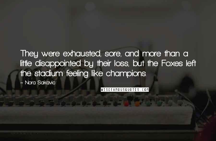Nora Sakavic Quotes: They were exhausted, sore, and more than a little disappointed by their loss, but the Foxes left the stadium feeling like champions.