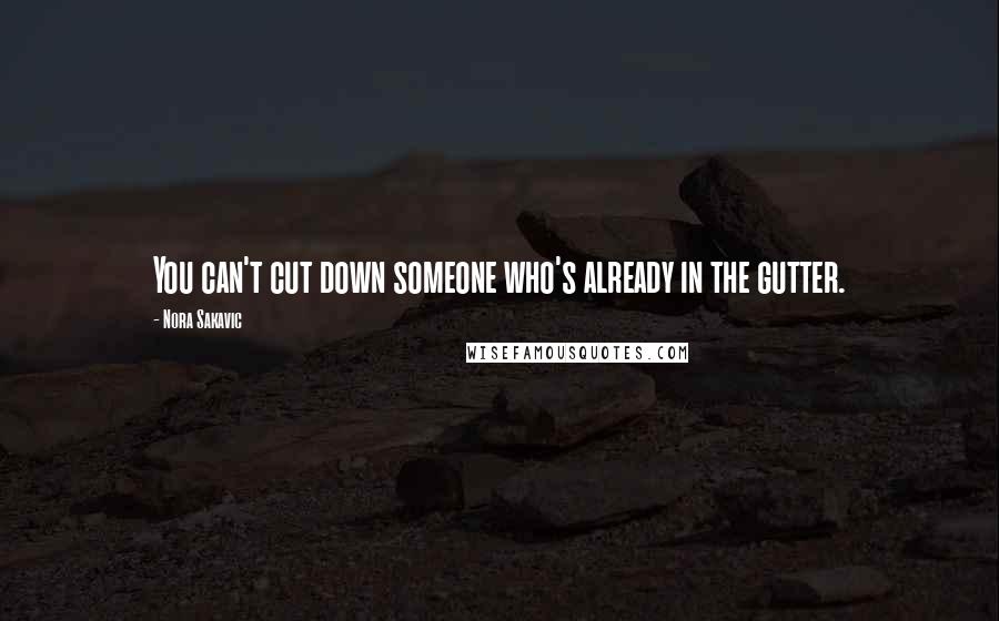 Nora Sakavic Quotes: You can't cut down someone who's already in the gutter.