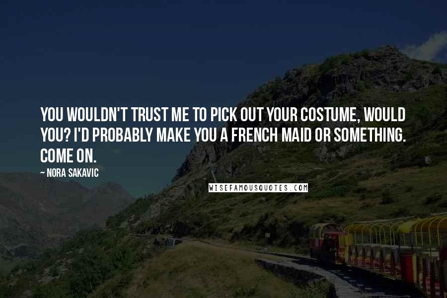 Nora Sakavic Quotes: You wouldn't trust me to pick out your costume, would you? I'd probably make you a French maid or something. Come on.