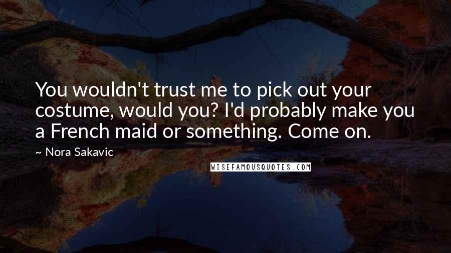 Nora Sakavic Quotes: You wouldn't trust me to pick out your costume, would you? I'd probably make you a French maid or something. Come on.