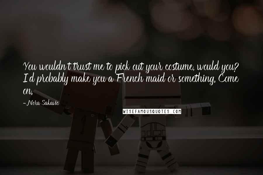 Nora Sakavic Quotes: You wouldn't trust me to pick out your costume, would you? I'd probably make you a French maid or something. Come on.
