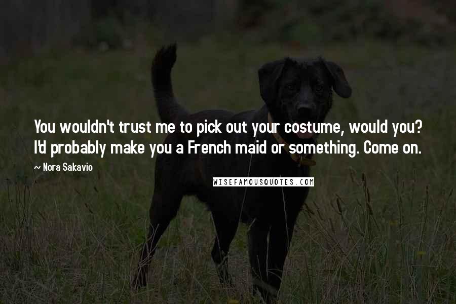 Nora Sakavic Quotes: You wouldn't trust me to pick out your costume, would you? I'd probably make you a French maid or something. Come on.