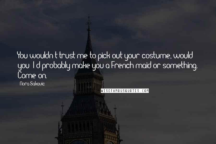 Nora Sakavic Quotes: You wouldn't trust me to pick out your costume, would you? I'd probably make you a French maid or something. Come on.