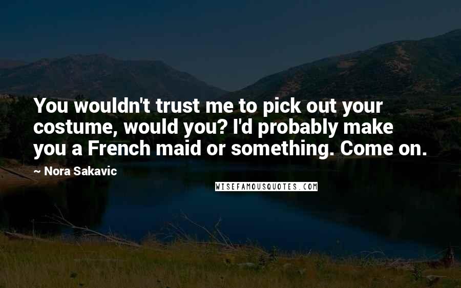 Nora Sakavic Quotes: You wouldn't trust me to pick out your costume, would you? I'd probably make you a French maid or something. Come on.