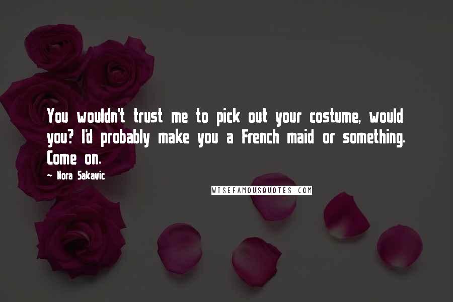 Nora Sakavic Quotes: You wouldn't trust me to pick out your costume, would you? I'd probably make you a French maid or something. Come on.