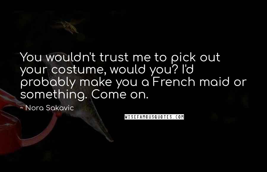 Nora Sakavic Quotes: You wouldn't trust me to pick out your costume, would you? I'd probably make you a French maid or something. Come on.