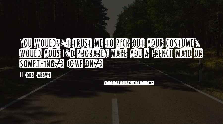 Nora Sakavic Quotes: You wouldn't trust me to pick out your costume, would you? I'd probably make you a French maid or something. Come on.