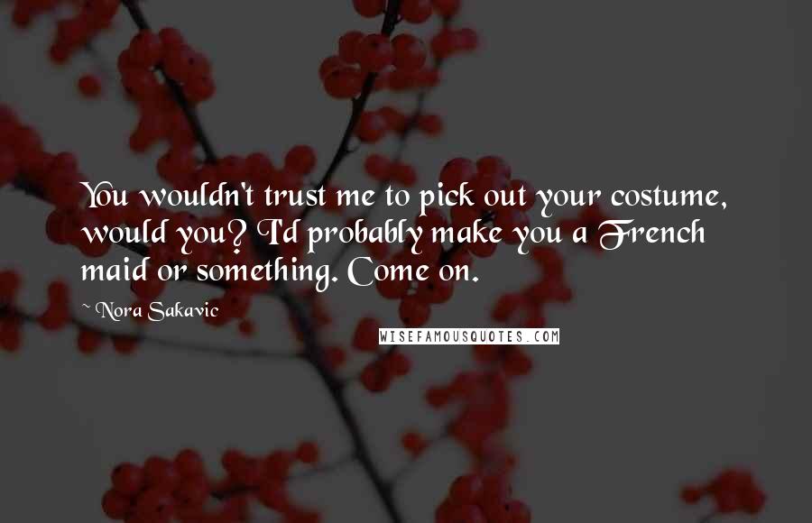 Nora Sakavic Quotes: You wouldn't trust me to pick out your costume, would you? I'd probably make you a French maid or something. Come on.