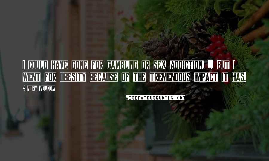 Nora Volkow Quotes: I could have gone for gambling or sex addiction, ... But I went for obesity because of the tremendous impact it has.