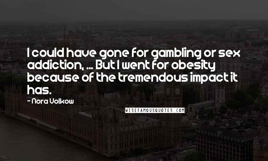 Nora Volkow Quotes: I could have gone for gambling or sex addiction, ... But I went for obesity because of the tremendous impact it has.